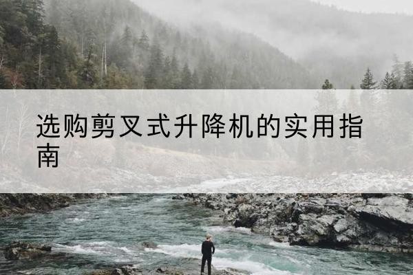 简阳剪叉式升降机怎么选-选购剪叉式升降机的实用指南