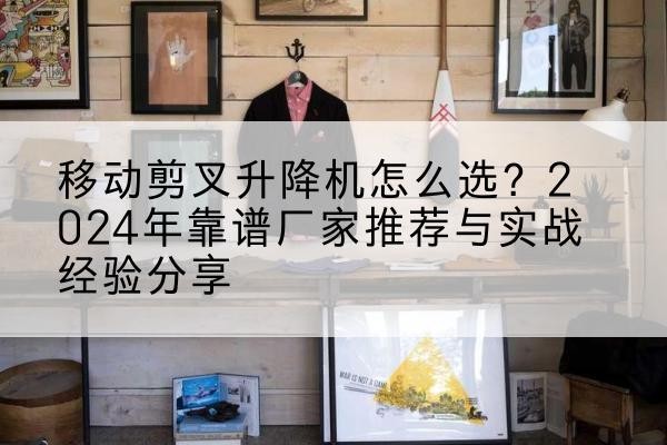 简阳升降平台厂家推荐-移动剪叉升降机怎么选?2024年靠谱厂家推荐与实战经验分享