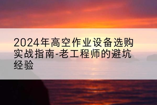 简阳高空作业升降机厂家推荐-2024年高空作业设备选购实战指南-老工程师的避坑经验