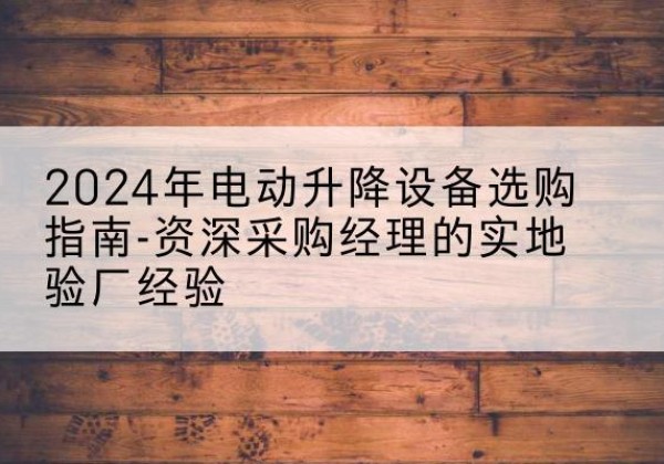 简阳电动剪叉升降平台厂家-2024年电动升降设备选购指南-资深采购经理的实地验厂经验