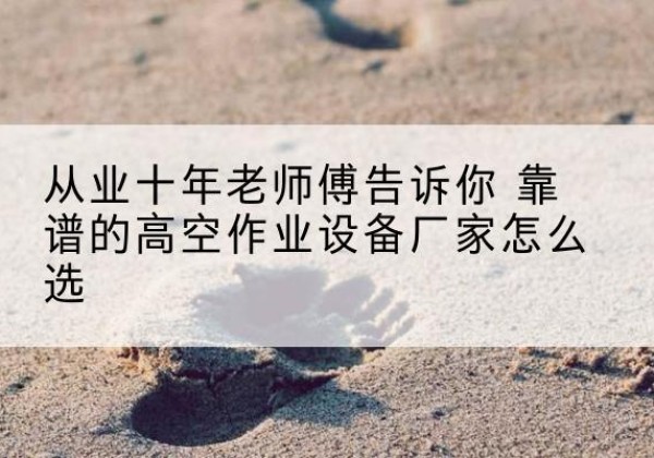 简阳高空作业升降机厂家推荐-从业十年老师傅告诉你 靠谱的高空作业设备厂家怎么选