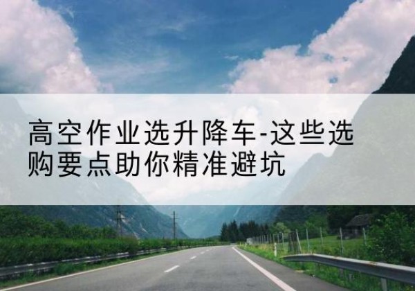 简阳升降车厂家-高空作业选升降车-这些选购要点助你*避坑