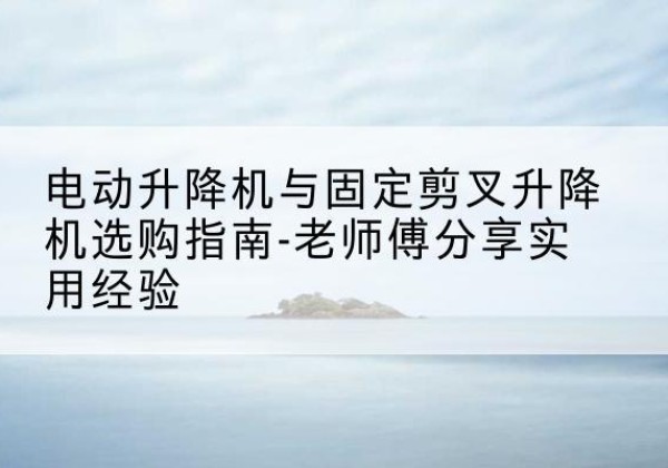 简阳电动升降机怎么选-电动升降机与固定剪叉升降机选购指南-老师傅分享实用经验
