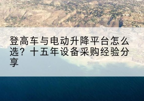 简阳登高车厂家厂家-登高车与电动升降平台怎么选？十五年设备采购经验分享