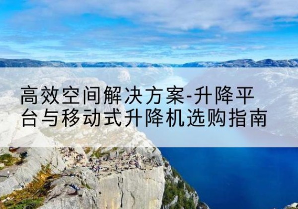 简阳升降平台厂家-*空间解决方案-升降平台与移动式升降机选购指南