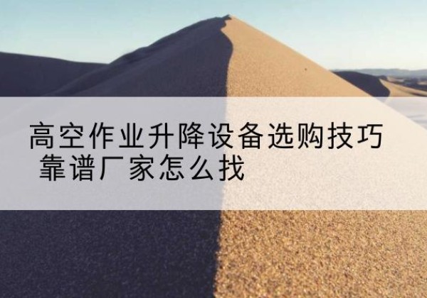 简阳电动升降平台厂家推荐-高空作业升降设备选购技巧 靠谱厂家怎么找