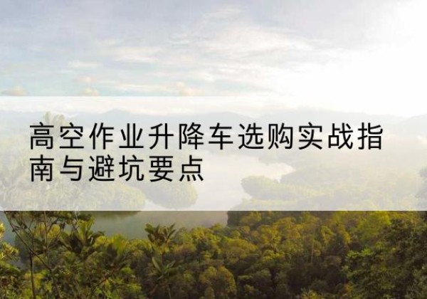 简阳升降车怎么选-高空作业升降车选购实战指南与避坑要点