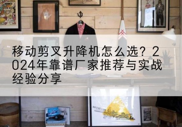 简阳升降平台厂家推荐-移动剪叉升降机怎么选？2024年靠谱厂家推荐与实战经验分享