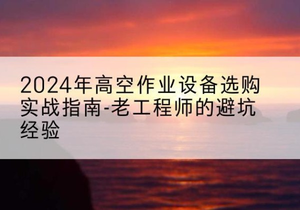 简阳高空作业升降机厂家推荐-2024年高空作业设备选购实战指南-老工程师的避坑经验