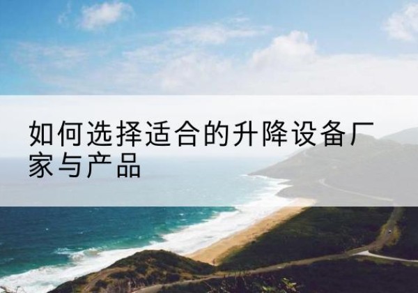 简阳电动升降平台厂家-如何选择适合的升降设备厂家与产品